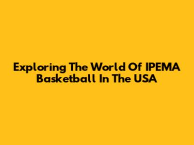 Exploring The World Of IPEMA Basketball In The USA