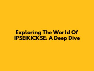 Exploring The World Of IPSEIKICKSE: A Deep Dive