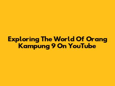 Exploring The World Of Orang Kampung 9 On YouTube