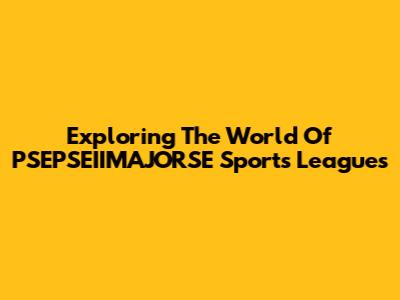 Exploring The World Of PSEPSEIIMAJORSE Sports Leagues