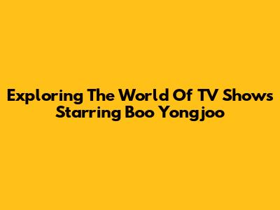 Exploring The World Of TV Shows Starring Boo Yongjoo