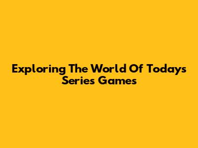 Exploring The World Of Today's Series Games