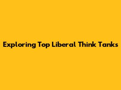 Exploring Top Liberal Think Tanks
