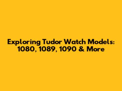Exploring Tudor Watch Models: 1080, 1089, 1090 & More