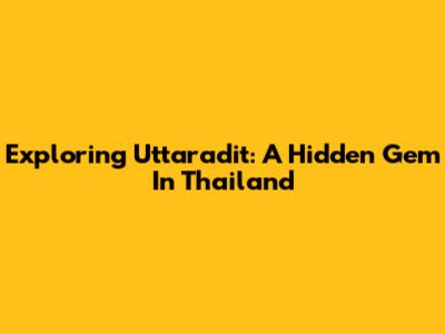 Exploring Uttaradit: A Hidden Gem In Thailand
