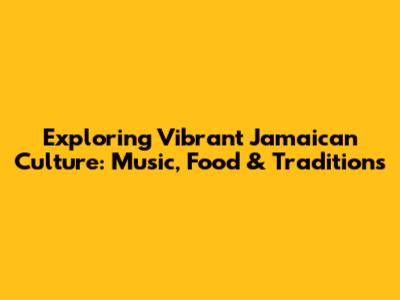 Exploring Vibrant Jamaican Culture: Music, Food & Traditions