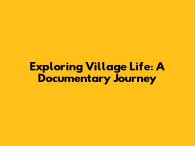 Exploring Village Life: A Documentary Journey