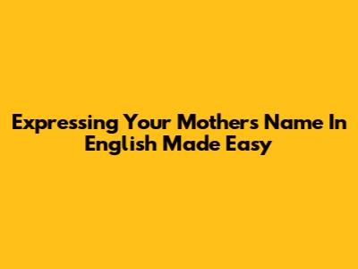 Expressing Your Mother's Name In English Made Easy