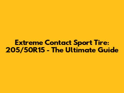 Extreme Contact Sport Tire: 205/50R15 - The Ultimate Guide