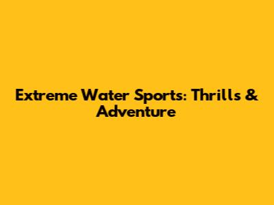 Extreme Water Sports: Thrills & Adventure