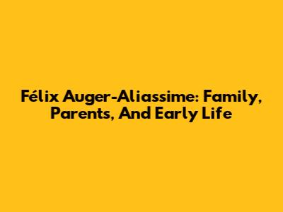 Félix Auger-Aliassime: Family, Parents, And Early Life