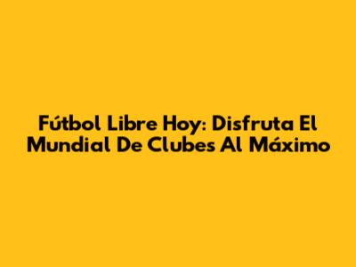 Fútbol Libre Hoy: Disfruta El Mundial De Clubes Al Máximo
