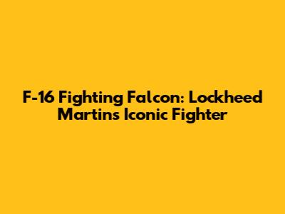 F-16 Fighting Falcon: Lockheed Martin's Iconic Fighter
