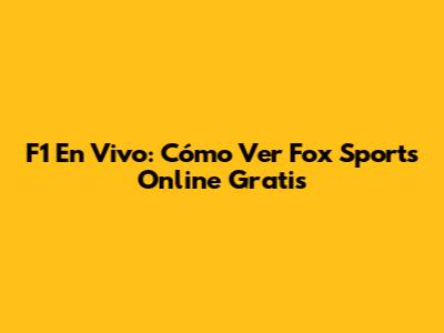F1 En Vivo: Cómo Ver Fox Sports Online Gratis