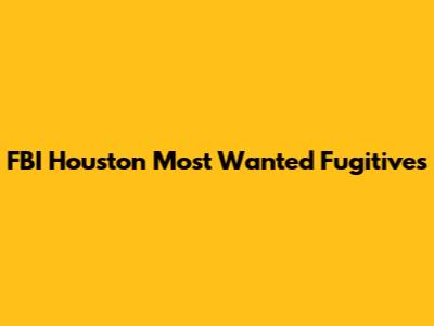 FBI Houston Most Wanted Fugitives