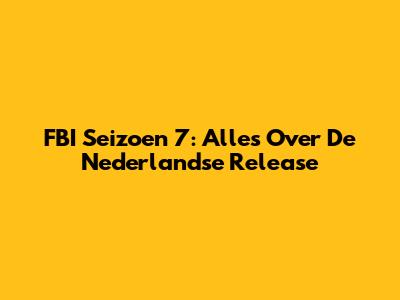 FBI Seizoen 7: Alles Over De Nederlandse Release