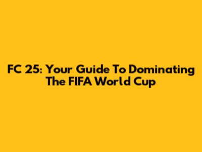FC 25: Your Guide To Dominating The FIFA World Cup