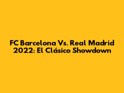 FC Barcelona Vs. Real Madrid 2022: El Clásico Showdown