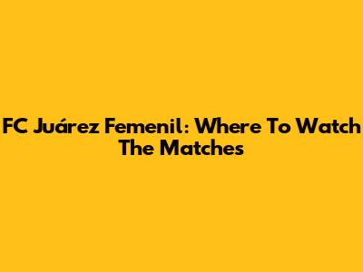 FC Juárez Femenil: Where To Watch The Matches