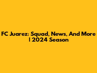 FC Juarez: Squad, News, And More | 2024 Season