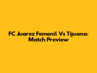FC Juarez Femenil Vs Tijuana: Match Preview