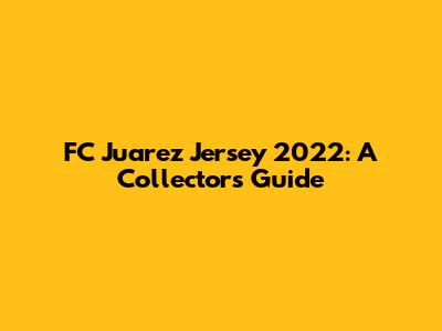 FC Juarez Jersey 2022: A Collector's Guide