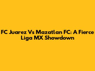 FC Juarez Vs Mazatlan FC: A Fierce Liga MX Showdown