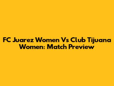FC Juarez Women Vs Club Tijuana Women: Match Preview
