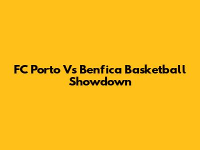 FC Porto Vs Benfica Basketball Showdown