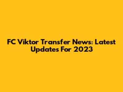 FC Viktor Transfer News: Latest Updates For 2023