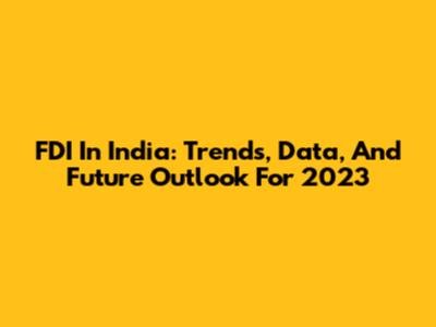 FDI In India: Trends, Data, And Future Outlook For 2023