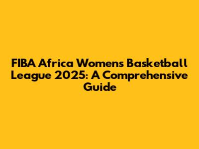 FIBA Africa Women's Basketball League 2025: A Comprehensive Guide