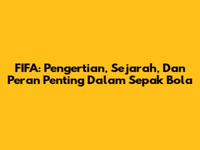 FIFA: Pengertian, Sejarah, Dan Peran Penting Dalam Sepak Bola