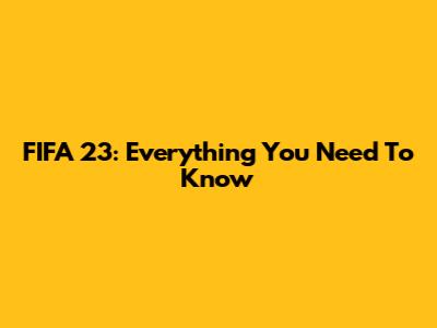 FIFA 23: Everything You Need To Know