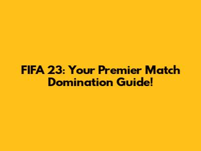 FIFA 23: Your Premier Match Domination Guide!