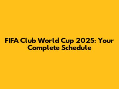 FIFA Club World Cup 2025: Your Complete Schedule