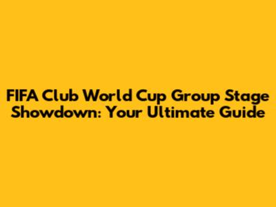 FIFA Club World Cup Group Stage Showdown: Your Ultimate Guide
