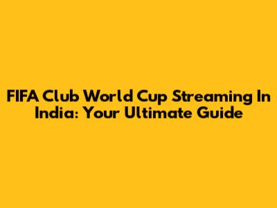 FIFA Club World Cup Streaming In India: Your Ultimate Guide