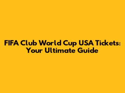 FIFA Club World Cup USA Tickets: Your Ultimate Guide