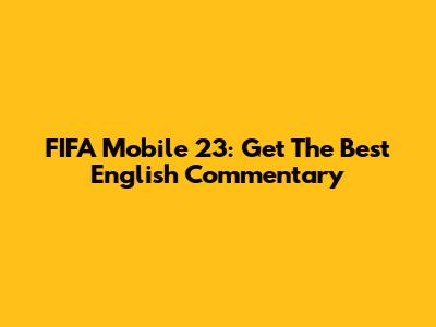 FIFA Mobile 23: Get The Best English Commentary