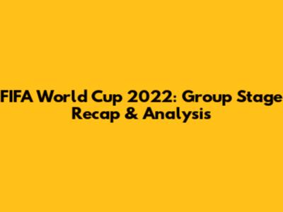 FIFA World Cup 2022: Group Stage Recap & Analysis