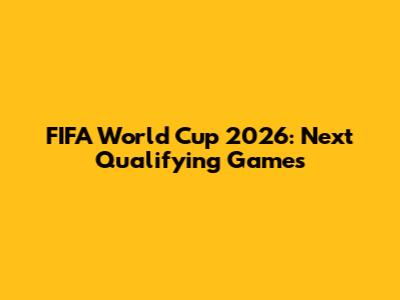 FIFA World Cup 2026: Next Qualifying Games