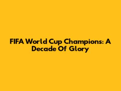 FIFA World Cup Champions: A Decade Of Glory