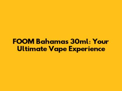 FOOM Bahamas 30ml: Your Ultimate Vape Experience