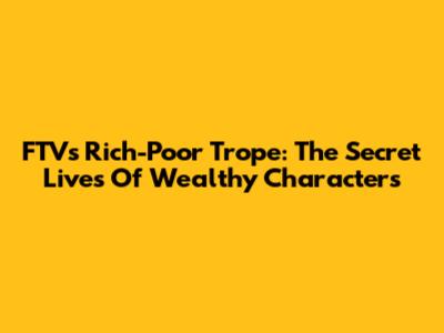 FTV's Rich-Poor Trope: The Secret Lives Of Wealthy Characters