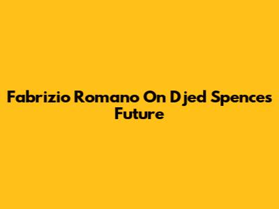 Fabrizio Romano On Djed Spence's Future