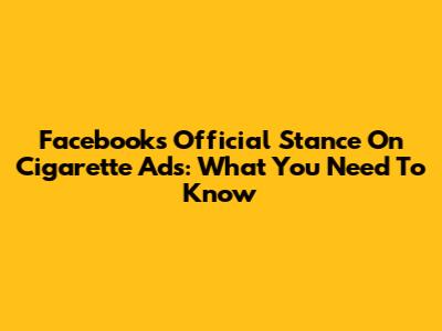 Facebook's Official Stance On Cigarette Ads: What You Need To Know