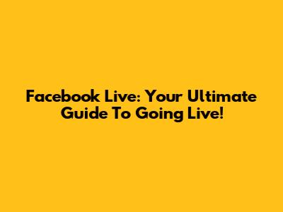 Facebook Live: Your Ultimate Guide To Going Live!