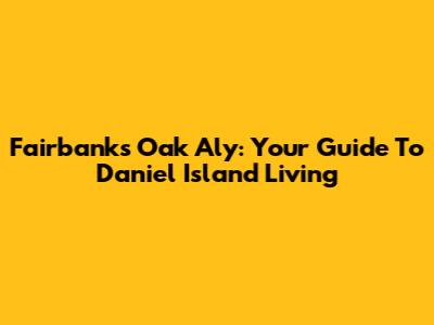 Fairbanks Oak Aly: Your Guide To Daniel Island Living