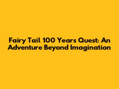 Fairy Tail 100 Years Quest: An Adventure Beyond Imagination